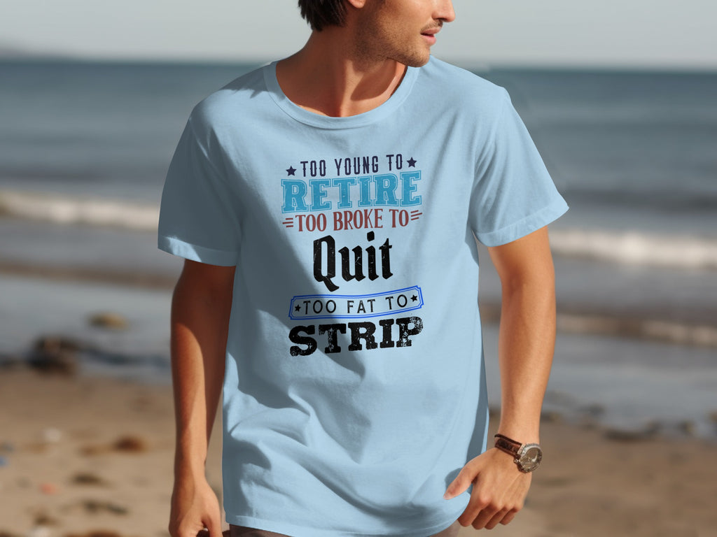 Light blue t-shirt with "Too Young to Retire Too Broke to Quit Too Fat to Strip" text.