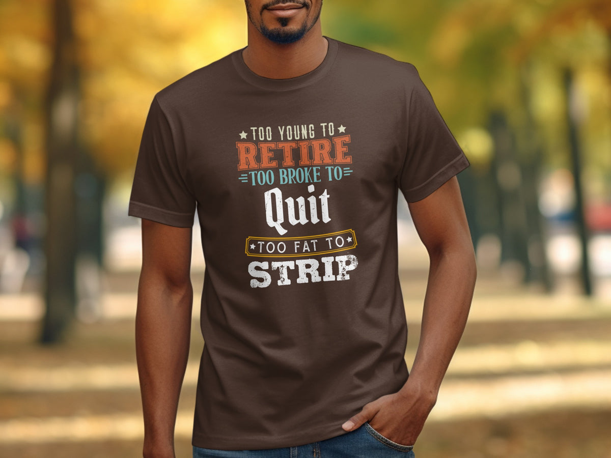 Brown t-shirt with text "Too Young To Retire, Too Broke To Quit, Too Fat To Strip".