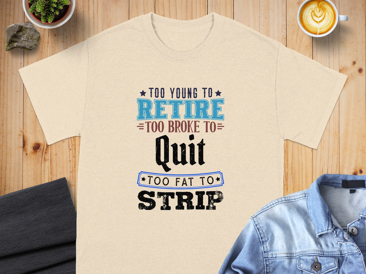 T-shirt with text: "Too young to retire, too broke to quit, too fat to strip."