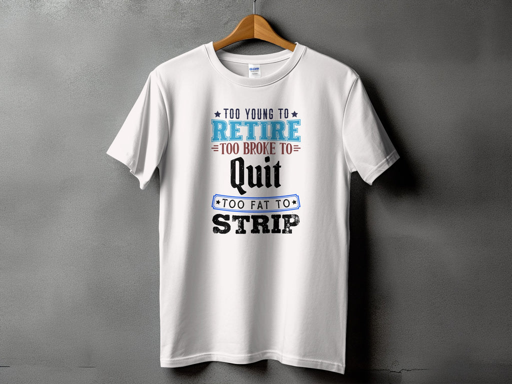 White t-shirt with text "Too young to retire, too broke to Quit, too fat to Strip".