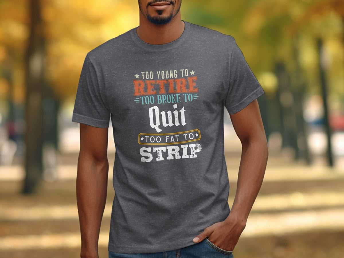 Dark gray t-shirt with "Too Young To Retire, Too Broke To Quit, Too Fat To Strip" text.