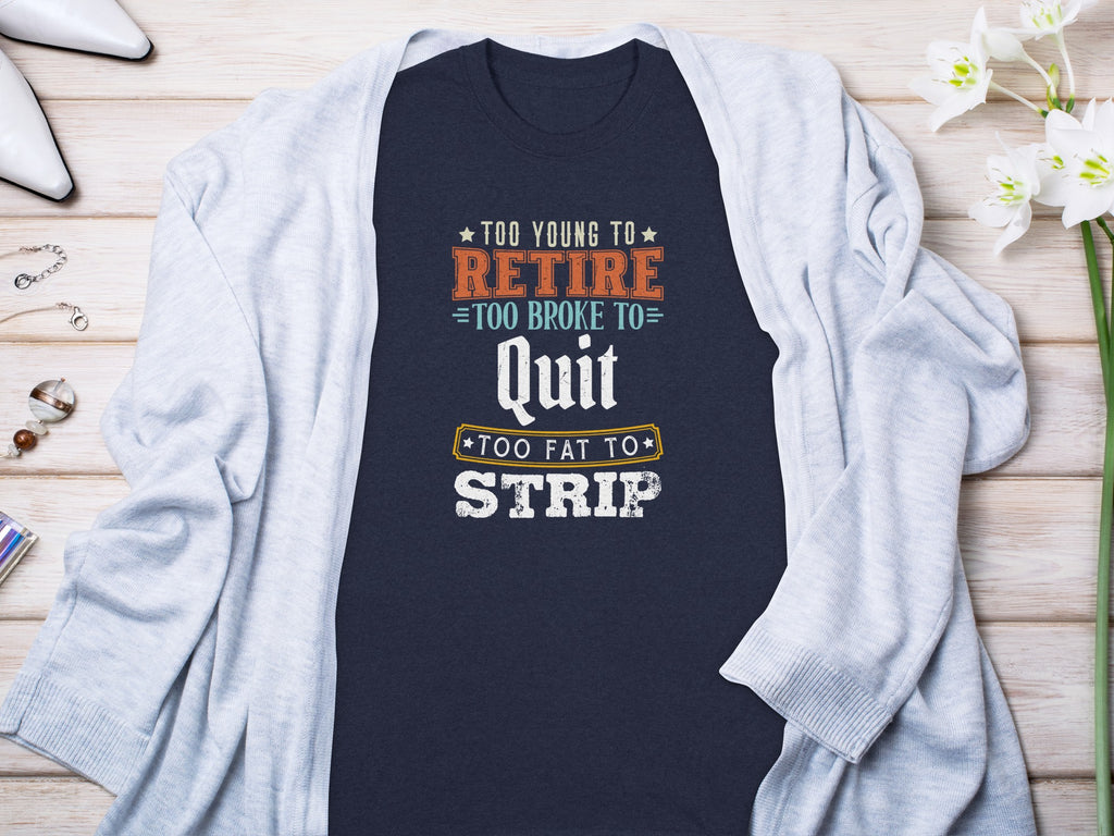 Navy t-shirt with text: "Too young to retire, too broke to quit, too fat to strip."