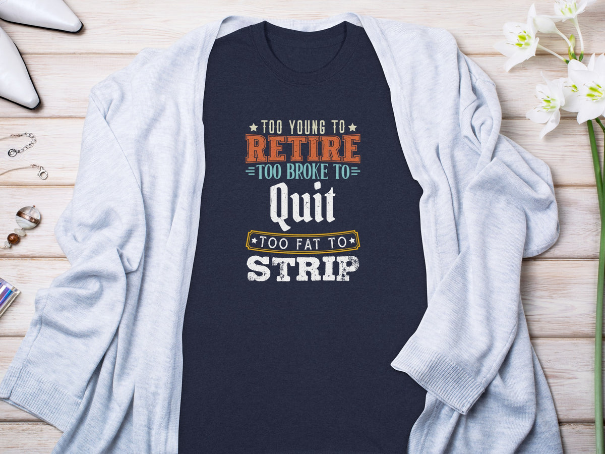 Navy t-shirt with text: "Too young to retire, too broke to quit, too fat to strip."