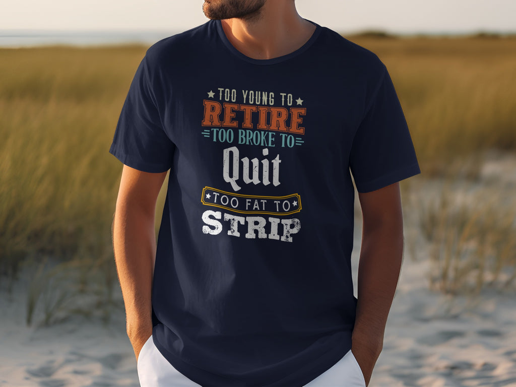 Navy t-shirt with text: "TOO YOUNG TO RETIRE, TOO BROKE TO Quit, TOO FAT TO STRIP"
