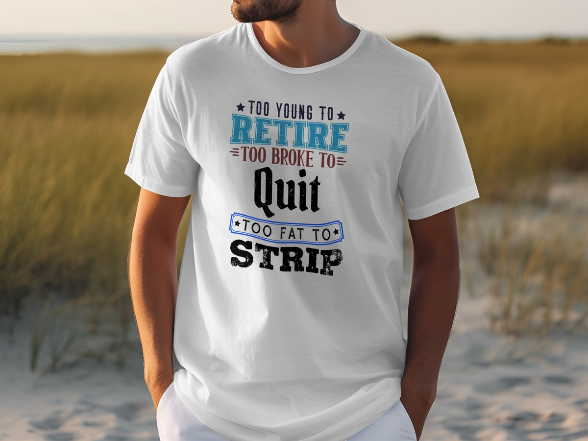 White t-shirt with text: Too Young to Retire, Too Broke to Quit, Too Fat to Strip.