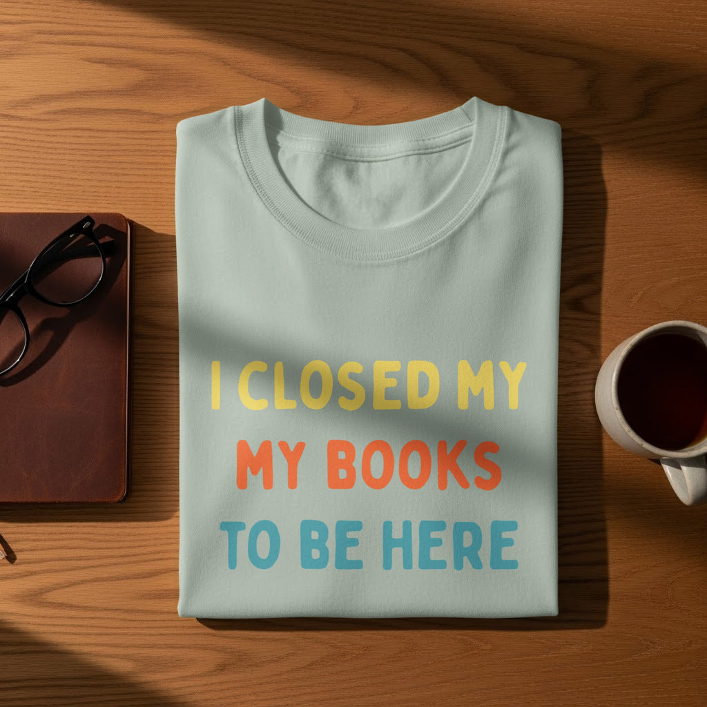 T-shirt with text "I CLOSED MY MY BOOKS TO BE HERE".