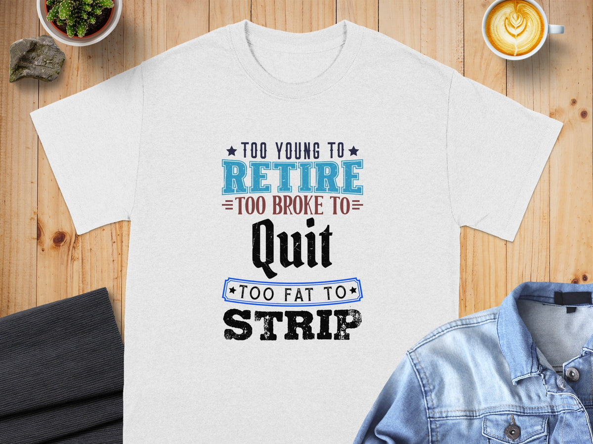 White t-shirt with text: "Too young to retire, too broke to quit, too fat to strip."