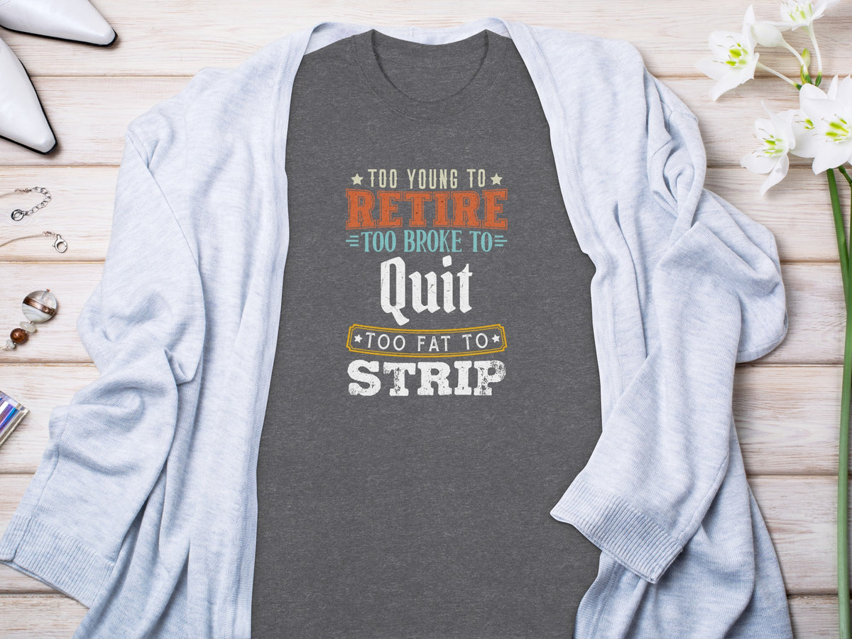 Gray t-shirt with "Too Young to Retire, Too Broke to Quit, Too Fat to Strip" text.