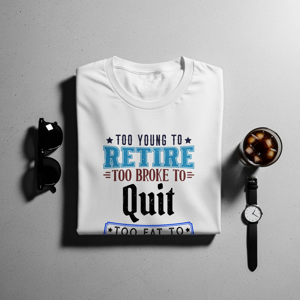 White t-shirt with text "TOO YOUNG TO RETIRE = TOO BROKE TO Quit TOO FAT TO".