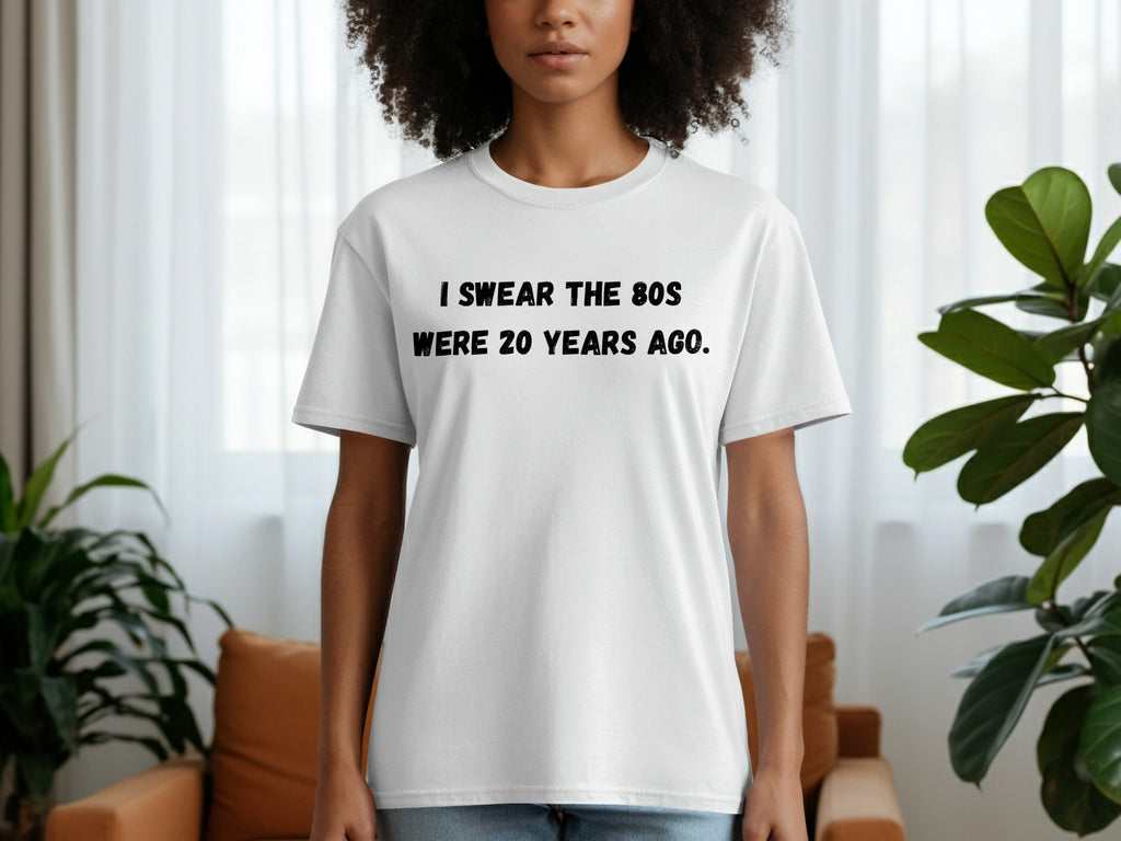 White t-shirt with black text: I SWEAR THE 80S WERE 20 YEARS AGO.