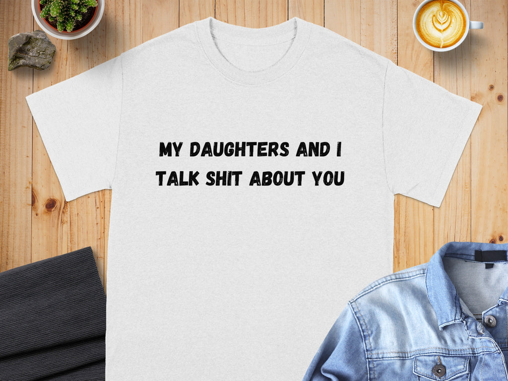 White t-shirt with black text: "MY DAUGHTERS AND I TALK SHIT ABOUT YOU".