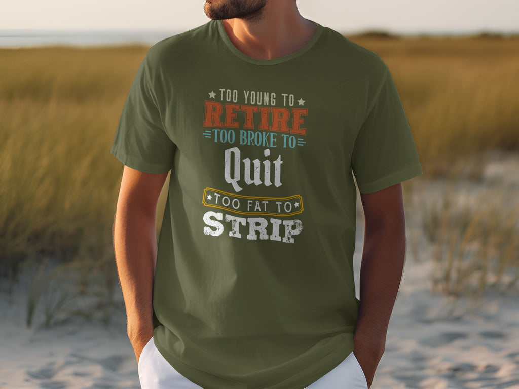 Olive green t-shirt with "Too young to retire, too broke to quit, too fat to strip" text.