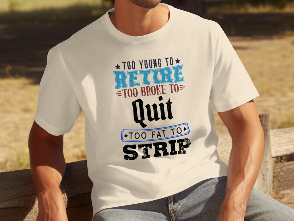 Cream t-shirt with text: Too young to retire, too broke to quit, too fat to strip.