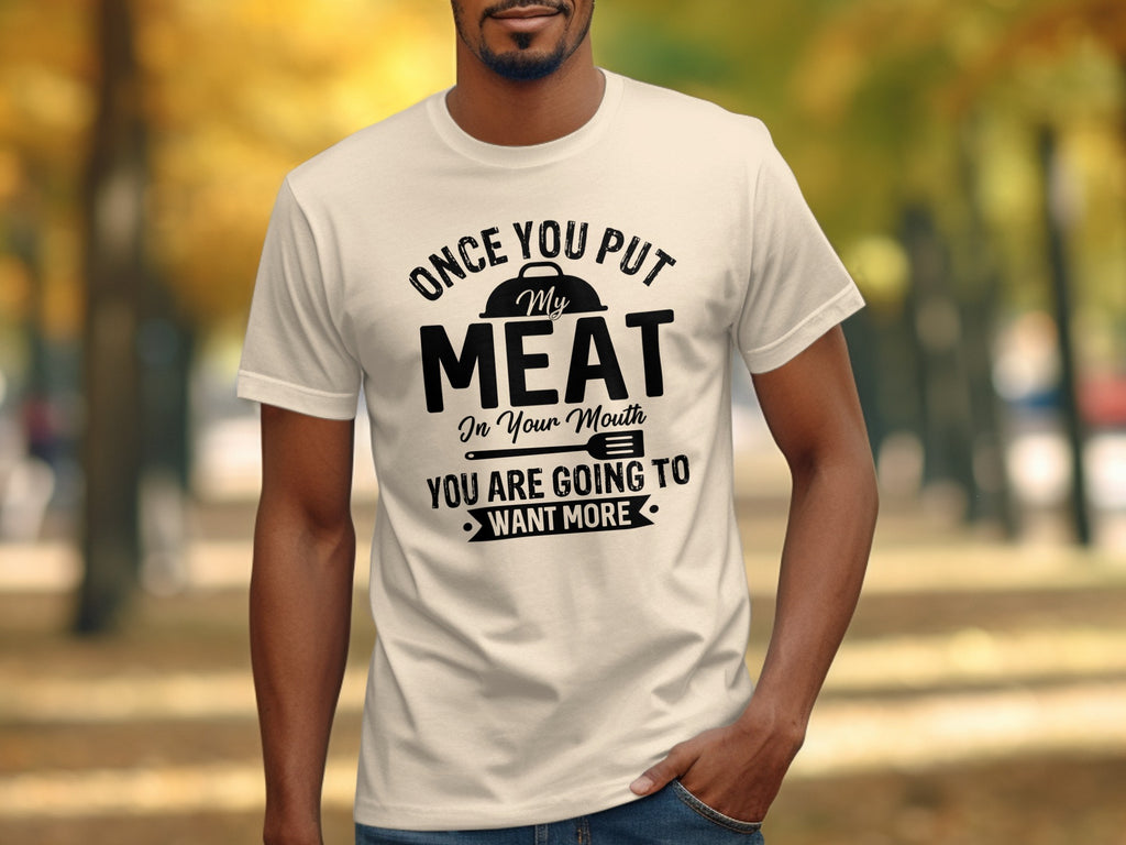 Cream t-shirt with black text: Once you put my meat in your mouth, you are going to want more.