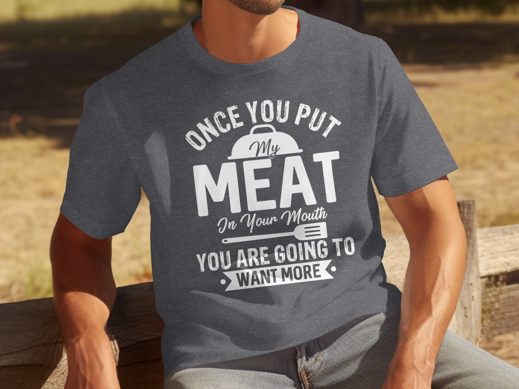 Charcoal t-shirt with white text: "Once you put My MEAT In Your Mouth, YOU ARE GOING TO WANT MORE".