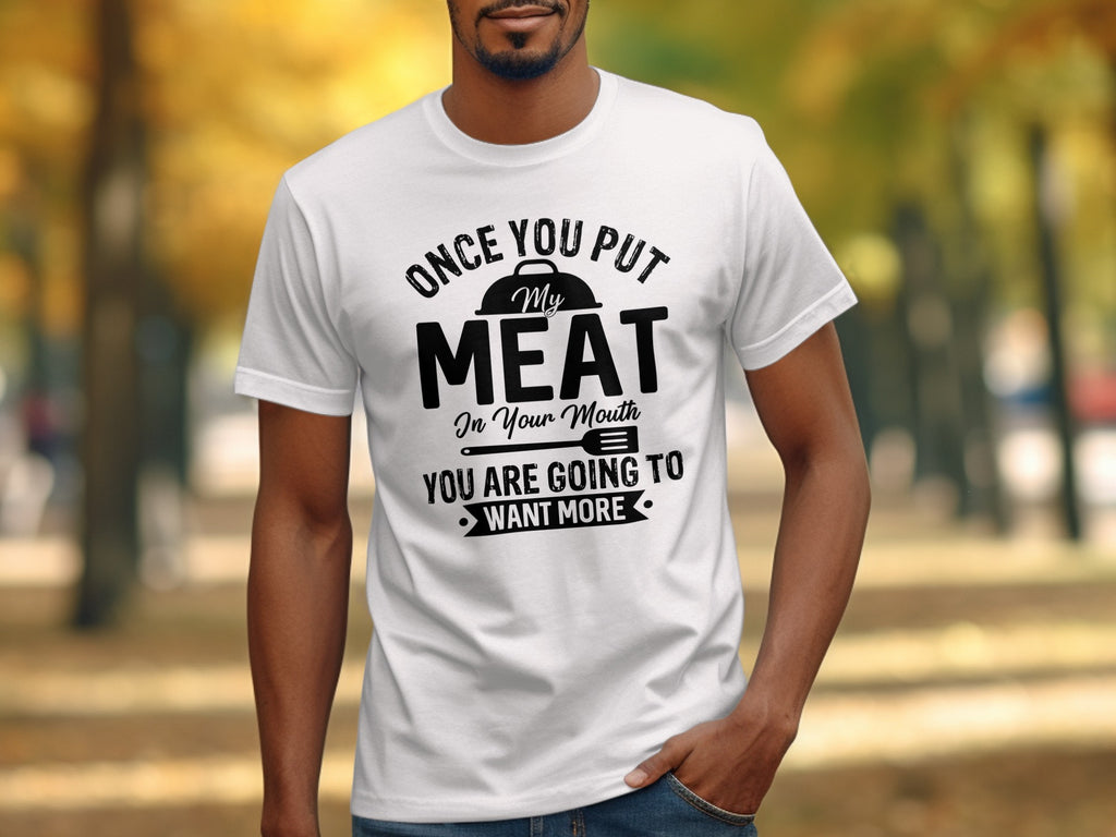 White t-shirt with black text saying "Once you put my meat in your mouth you are going to want more."