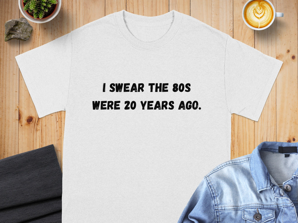 White t-shirt with black text that reads "I SWEAR THE 80S WERE 20 YEARS AGO."